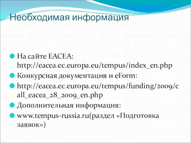 Необходимая информация На сайте EACEA: http://eacea.ec.europa.eu/tempus/index_en.php Конкурсная документация и eForm: http://eacea.ec.europa.eu/tempus/funding/2009/call_eacea_28_2009_en.php Дополнительная информация: www.tempus-russia.ru(раздел «Подготовка заявок»)