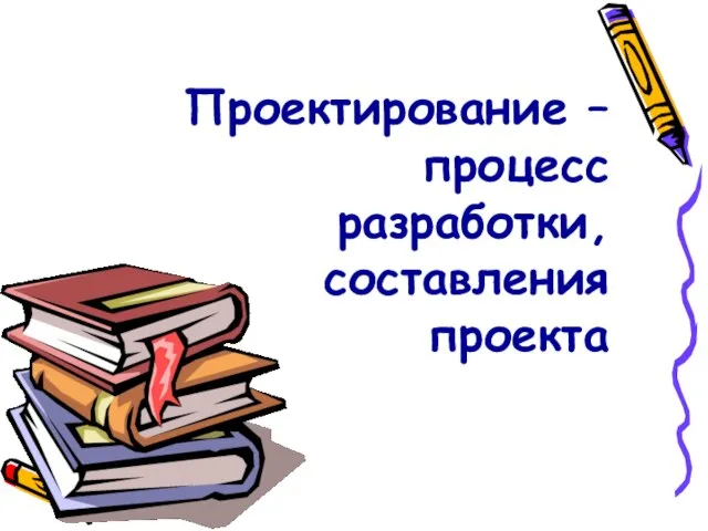 Проектирование – процесс разработки, составления проекта