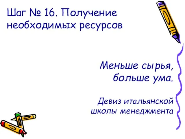 Шаг № 16. Получение необходимых ресурсов Меньше сырья, больше ума. Девиз итальянской школы менеджмента