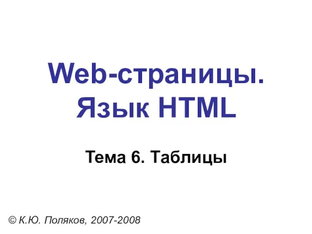 Web-страницы. Язык HTML © К.Ю. Поляков, 2007-2008 Тема 6. Таблицы