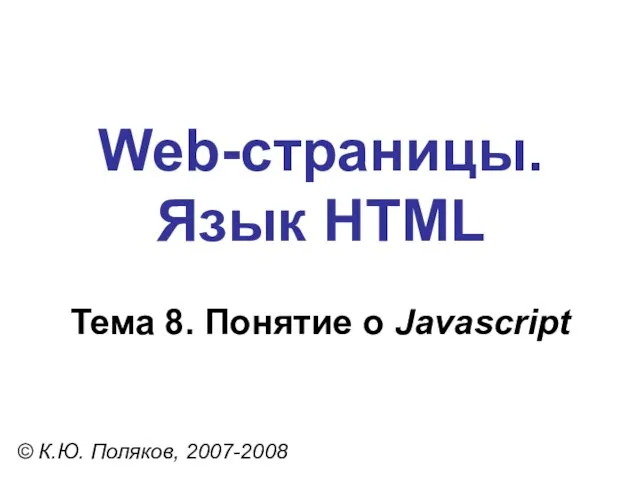 Web-страницы. Язык HTML © К.Ю. Поляков, 2007-2008 Тема 8. Понятие о Javascript