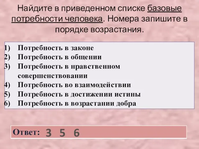 Найдите в приведенном списке базовые потребности человека. Номера запишите в порядке возрастания. 3 5 6