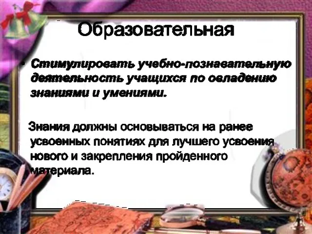 Образовательная Стимулировать учебно-познавательную деятельность учащихся по овладению знаниями и умениями. Знания должны