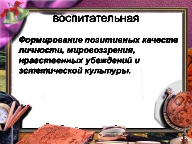 воспитательная Формирование позитивных качеств личности, мировоззрения, нравственных убеждений и эстетической культуры.