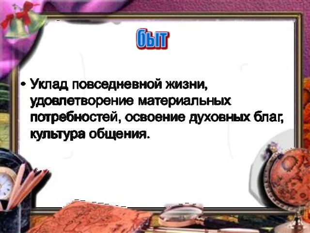 Уклад повседневной жизни, удовлетворение материальных потребностей, освоение духовных благ, культура общения. быт