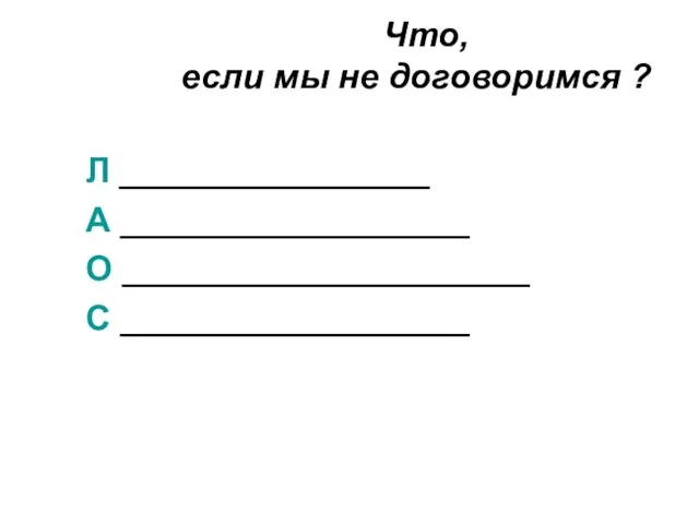 Л ________________ А __________________ О _____________________ С __________________ Что, если мы не договоримся ?