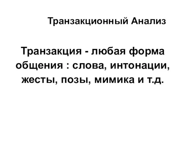 Транзакционный Анализ Транзакция - любая форма общения : слова, интонации, жесты, позы, мимика и т.д.