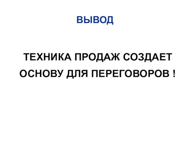 ТЕХНИКА ПРОДАЖ СОЗДАЕТ ОСНОВУ ДЛЯ ПЕРЕГОВОРОВ ! ВЫВОД