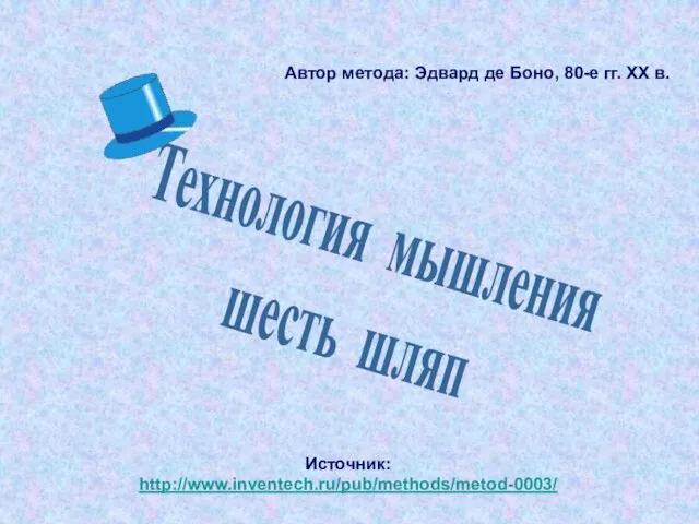 . Технология мышления шесть шляп Автор метода: Эдвард де Боно, 80-е гг. XX в. Источник: http://www.inventech.ru/pub/methods/metod-0003/