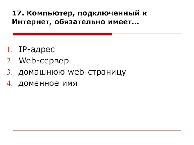 17. Компьютер, подключенный к Интернет, обязательно имеет... IP-адрес Web-сервер домашнюю web-страницу доменное имя