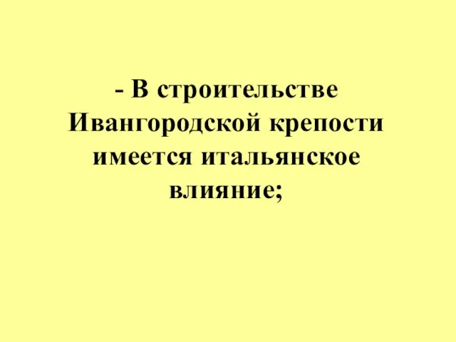 - В строительстве Ивангородской крепости имеется итальянское влияние;