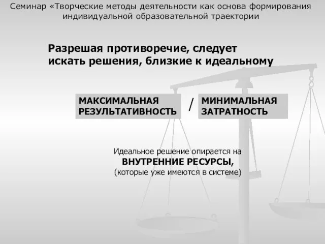 Разрешая противоречие, следует искать решения, близкие к идеальному МАКСИМАЛЬНАЯ РЕЗУЛЬТАТИВНОСТЬ МИНИМАЛЬНАЯ ЗАТРАТНОСТЬ