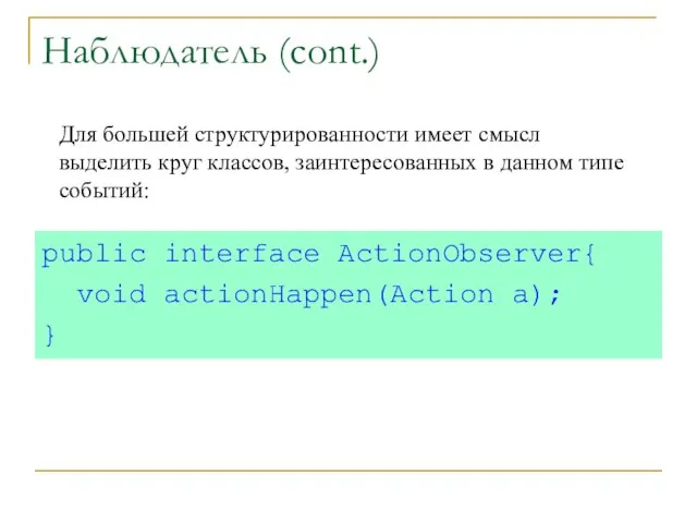 Наблюдатель (cont.) public interface ActionObserver{ void actionHappen(Action a); } Для большей структурированности