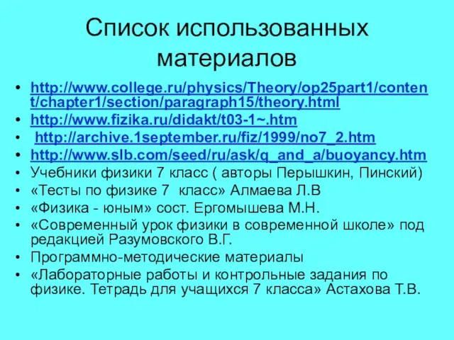 Список использованных материалов http://www.college.ru/physics/Theory/op25part1/content/chapter1/section/paragraph15/theory.html http://www.fizika.ru/didakt/t03-1~.htm http://archive.1september.ru/fiz/1999/no7_2.htm http://www.slb.com/seed/ru/ask/q_and_a/buoyancy.htm Учебники физики 7 класс (