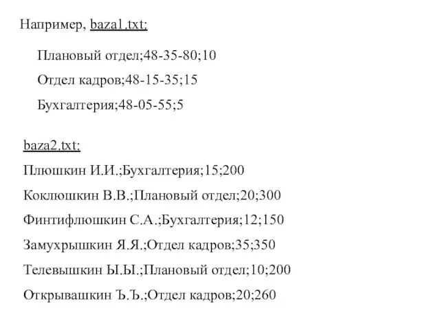 Например, baza1.txt: Плановый отдел;48-35-80;10 Отдел кадров;48-15-35;15 Бухгалтерия;48-05-55;5 baza2.txt: Плюшкин И.И.;Бухгалтерия;15;200 Коклюшкин В.В.;Плановый