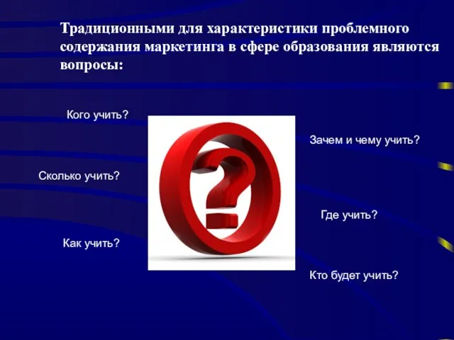 Традиционными для характеристики проблемного содержания маркетинга в сфере образования являются вопросы: Кого