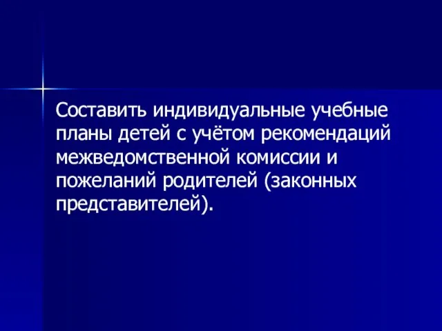 Составить индивидуальные учебные планы детей с учётом рекомендаций межведомственной комиссии и пожеланий родителей (законных представителей).