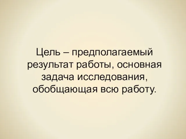 Цель – предполагаемый результат работы, основная задача исследования, обобщающая всю работу.