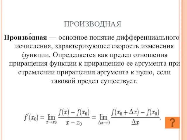 ПРОИЗВОДНАЯ Произво́дная — основное понятие дифференциального исчисления, характеризующее скорость изменения функции. Определяется