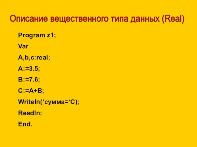 Описание вещественного типа данных (Real) Program z1; Var A,b,c:real; A:=3.5; B:=7.6; C:=A+B; Writeln(‘сумма=‘C); Readln; End.