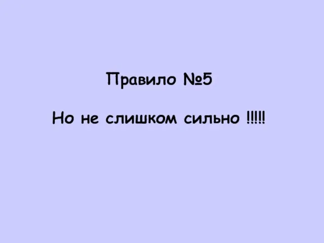 Правило №5 Но не слишком сильно !!!!!