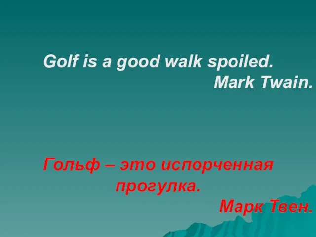 Golf is a good walk spoiled. Mark Twain. Гольф – это испорченная прогулка. Марк Твен.