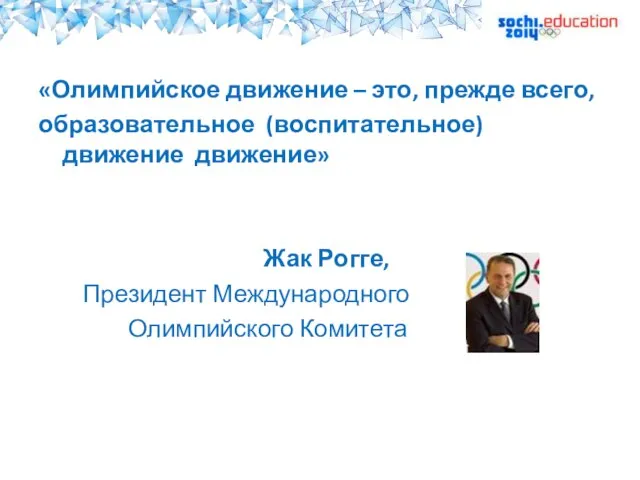 «Олимпийское движение – это, прежде всего, образовательное (воспитательное) движение движение» Жак Рогге, Президент Международного Олимпийского Комитета