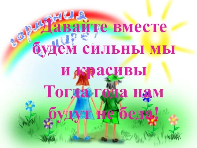 Давайте вместе будем сильны мы и красивы Тогда года нам будут не беда!