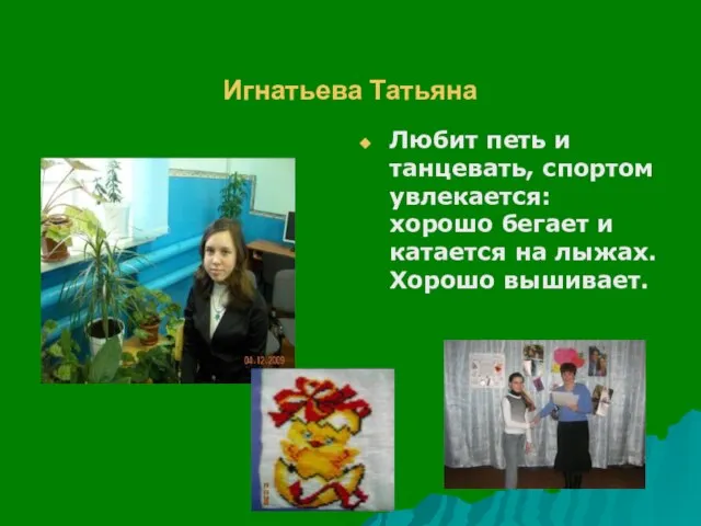 Игнатьева Татьяна Любит петь и танцевать, спортом увлекается: хорошо бегает и катается на лыжах. Хорошо вышивает.