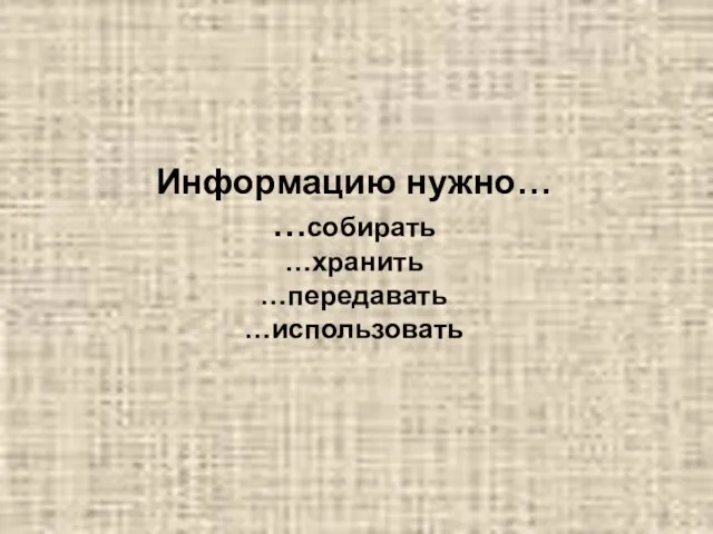 Информацию нужно… …собирать …хранить …передавать …использовать