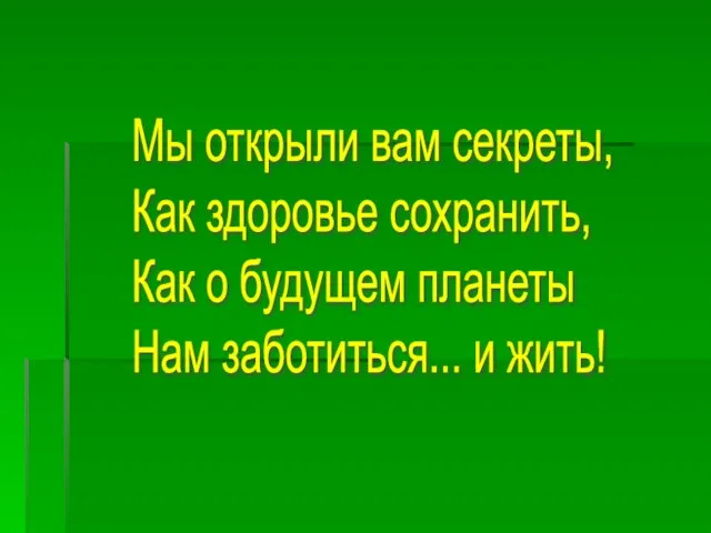 Мы открыли вам секреты, Как здоровье сохранить, Как о будущем планеты Нам заботиться... и жить!