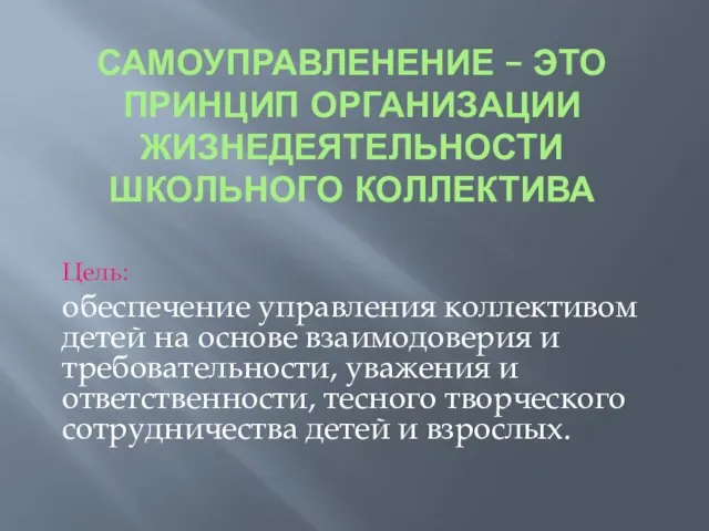 САМОУПРАВЛЕНЕНИЕ – ЭТО ПРИНЦИП ОРГАНИЗАЦИИ ЖИЗНЕДЕЯТЕЛЬНОСТИ ШКОЛЬНОГО КОЛЛЕКТИВА Цель: обеспечение управления коллективом