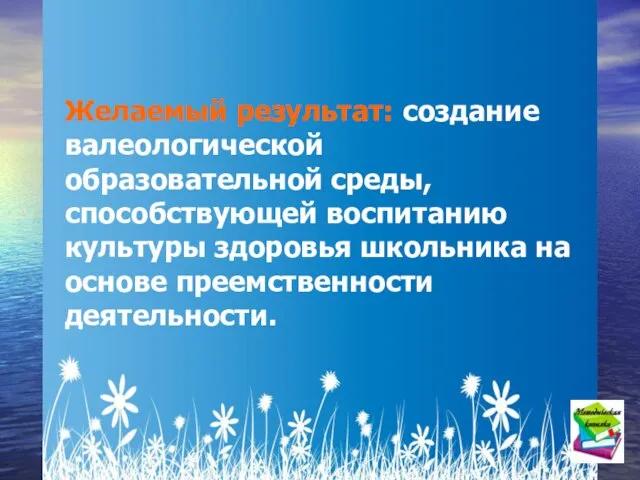 Желаемый результат: создание валеологической образовательной среды, способствующей воспитанию культуры здоровья школьника на основе преемственности деятельности.