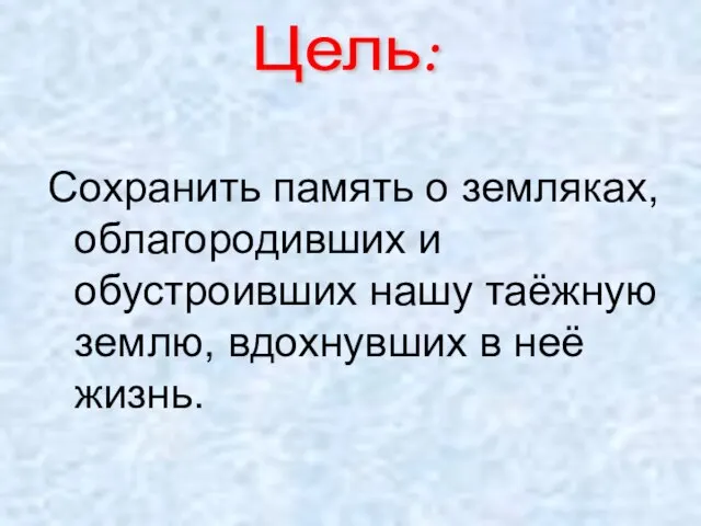 Сохранить память о земляках, облагородивших и обустроивших нашу таёжную землю, вдохнувших в неё жизнь. Цель: