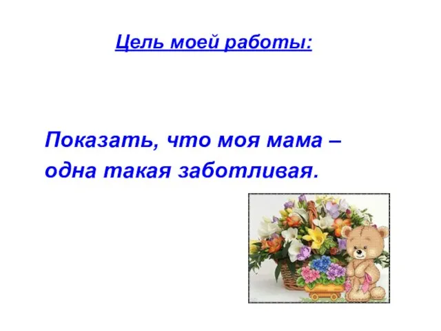 Цель моей работы: Показать, что моя мама – одна такая заботливая.