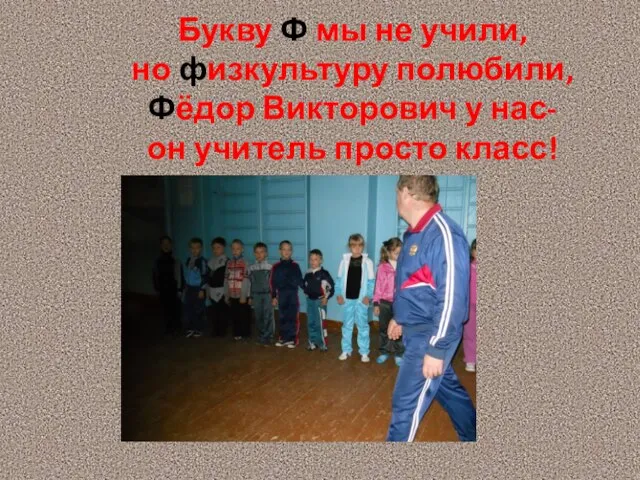 Букву Ф мы не учили, но физкультуру полюбили, Фёдор Викторович у нас- он учитель просто класс!