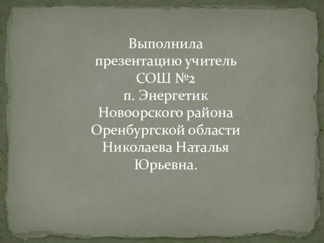 Выполнила презентацию учитель СОШ №2 п. Энергетик Новоорского района Оренбургской области Николаева Наталья Юрьевна.