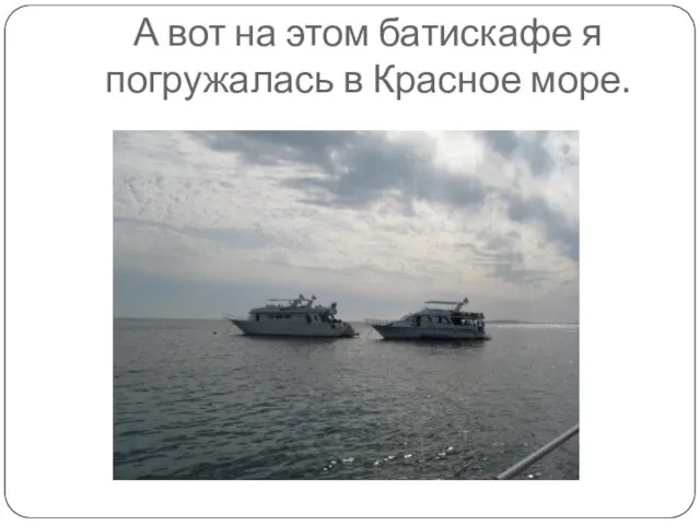 А вот на этом батискафе я погружалась в Красное море.