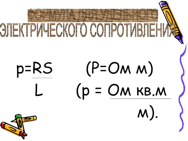 p=RS (P=Ом м) L (р = Ом кв.м м). ФОРМУЛА ДЛЯ УДЕЛЬНОГО ЭЛЕКТРИЧЕСКОГО СОПРОТИВЛЕНИЯ