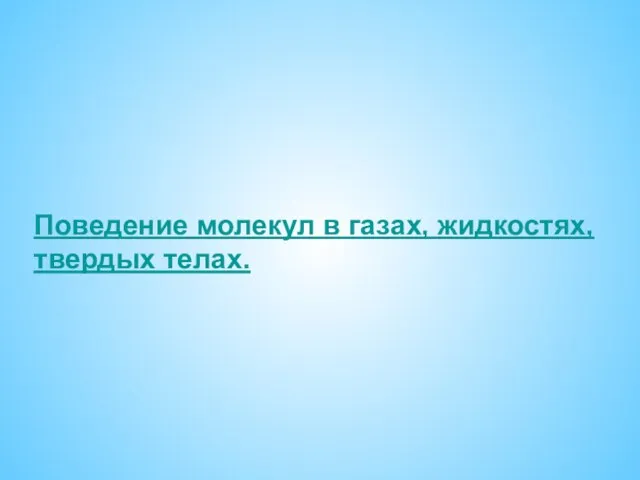 Поведение молекул в газах, жидкостях, твердых телах.