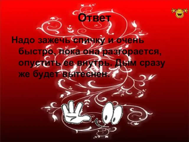 Ответ Надо зажечь спичку и очень быстро, пока она разгорается, опустить ее