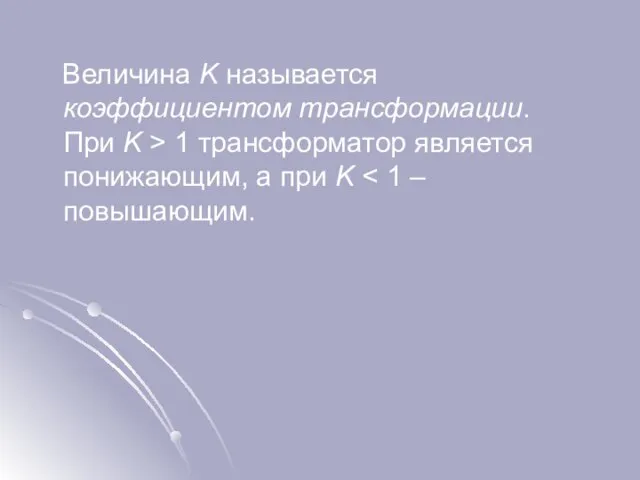 Величина K называется коэффициентом трансформации. При K > 1 трансформатор является понижающим, а при K