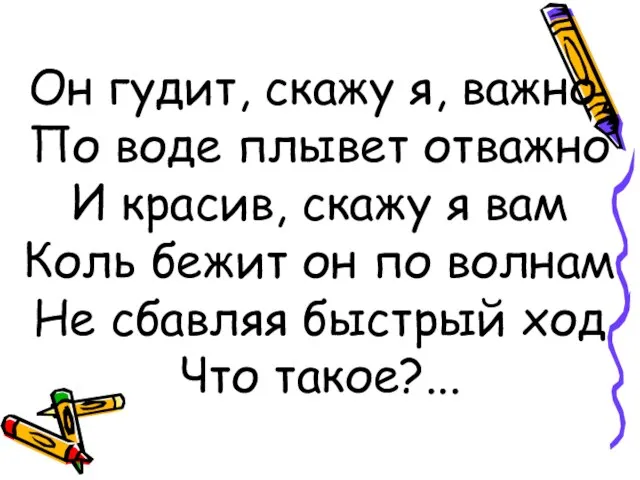 Он гудит, скажу я, важно, По воде плывет отважно И красив, скажу