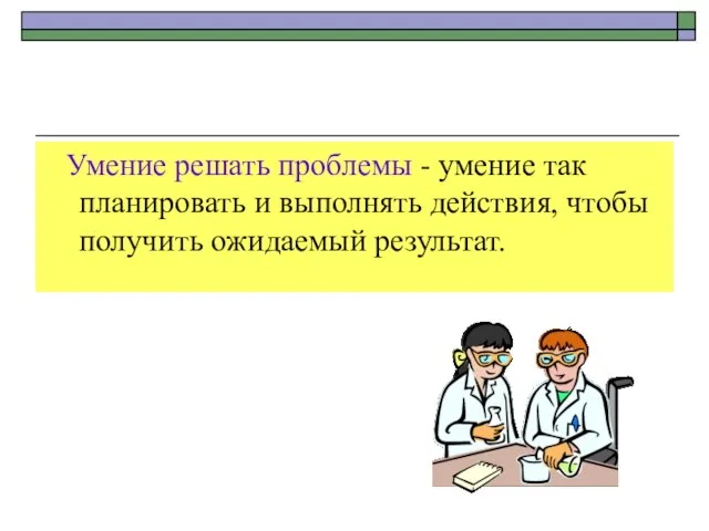 Умение решать проблемы - умение так планировать и выполнять действия, чтобы получить ожидаемый результат.