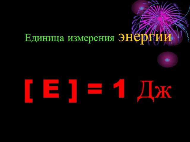 Единица измерения энергии [ E ] = 1 Дж