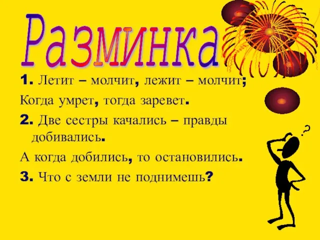 1. Летит – молчит, лежит – молчит; Когда умрет, тогда заревет. 2.