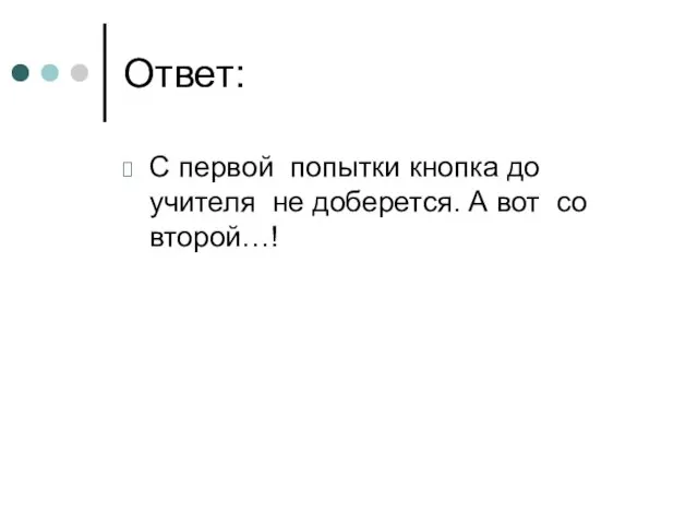 Ответ: С первой попытки кнопка до учителя не доберется. А вот со второй…!