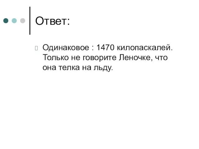 Ответ: Одинаковое : 1470 килопаскалей. Только не говорите Леночке, что она телка на льду.