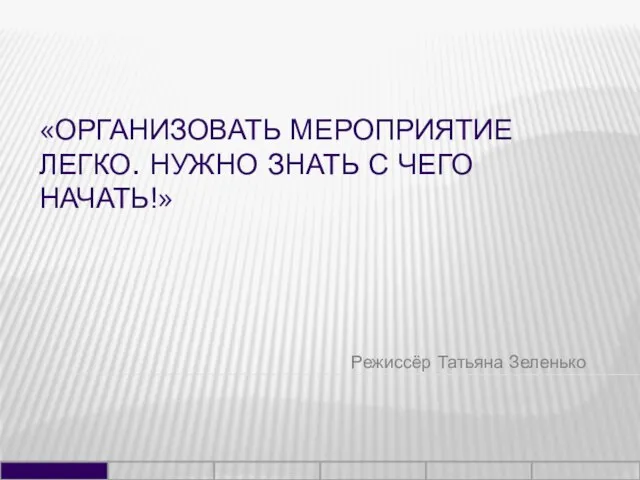 «ОРГАНИЗОВАТЬ МЕРОПРИЯТИЕ ЛЕГКО. НУЖНО ЗНАТЬ С ЧЕГО НАЧАТЬ!» Режиссёр Татьяна Зеленько