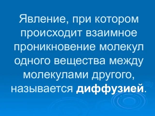 Явление, при котором происходит взаимное проникновение молекул одного вещества между молекулами другого, называется диффузией.